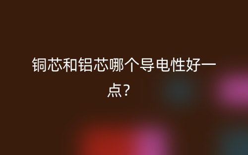 銅芯和鋁芯哪個(gè)導(dǎo)電性好一點(diǎn)？(圖1)