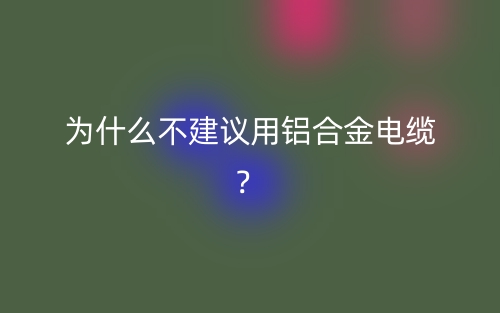 為什么不建議用鋁合金電纜？(圖1)