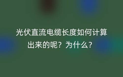 光伏直流電纜長度如何計算出來的呢？為什么？(圖1)