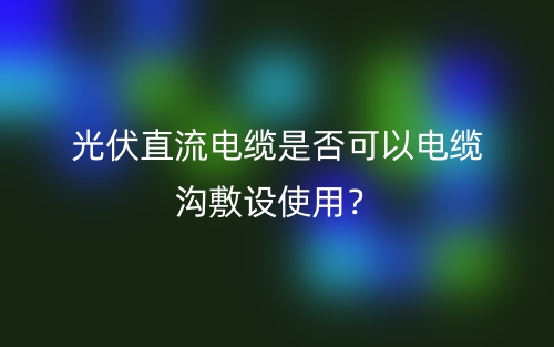 光伏直流電纜是否可以電纜溝敷設(shè)使用？(圖1)