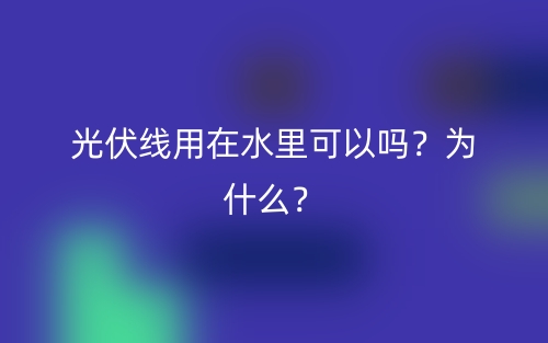 光伏線用在水里可以嗎？為什么？(圖1)