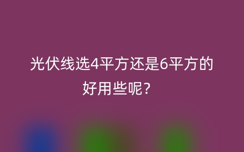 光伏線選4平方還是6平方的好用些呢？(圖1)