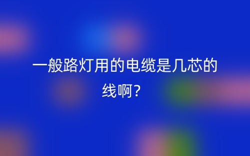 一般路燈用的電纜是幾芯的線啊？(圖1)
