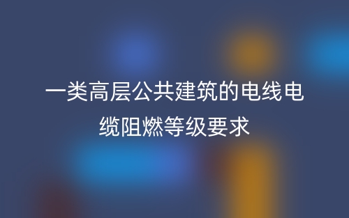 一類高層公共建筑的電線電纜阻燃等級要求(圖1)