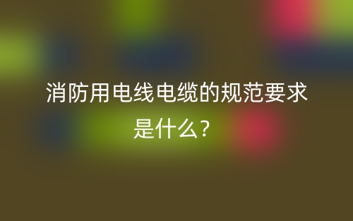 消防用電線(xiàn)電纜的規(guī)范要求是什么？(圖1)