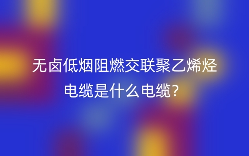 無鹵低煙阻燃交聯(lián)聚乙烯烴電纜是什么電纜？(圖1)