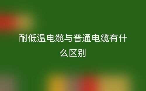 耐低溫電纜與普通電纜有什么區(qū)別？(圖1)