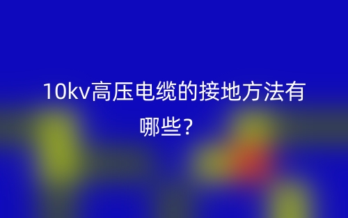 10kv高壓電纜的接地方法有哪些？(圖1)