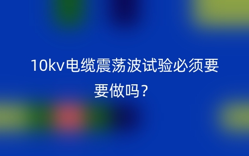 10kv電纜震蕩波試驗(yàn)必須要要做嗎？(圖1)