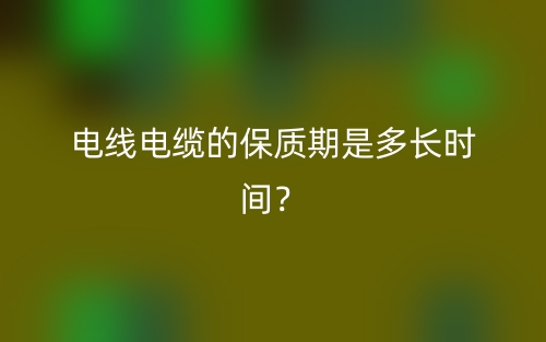 電線電纜的保質(zhì)期是多長時(shí)間？(圖1)