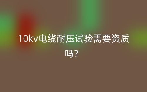 10kv電纜耐壓試驗需要資質(zhì)嗎？(圖1)