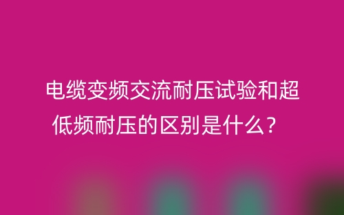 電纜變頻交流耐壓試驗和超低頻耐壓的區(qū)別是什么？(圖1)