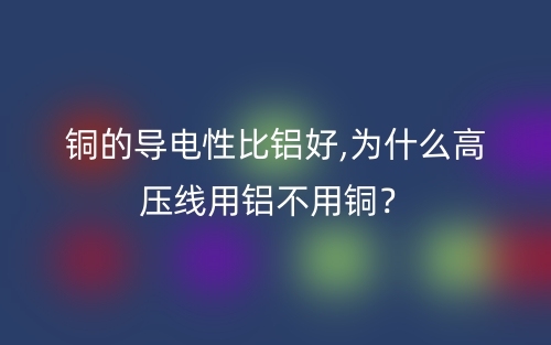 銅的導(dǎo)電性比鋁好,為什么高壓線用鋁不用銅？(圖1)